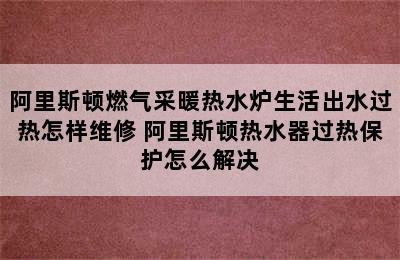 阿里斯顿燃气采暖热水炉生活出水过热怎样维修 阿里斯顿热水器过热保护怎么解决